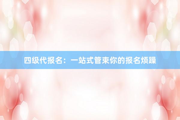 四级代报名：一站式管束你的报名烦躁