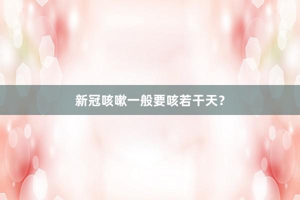 新冠咳嗽一般要咳若干天？