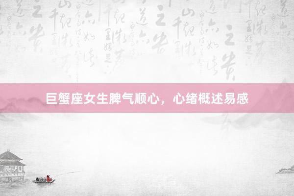 巨蟹座女生脾气顺心,心绪概述易感